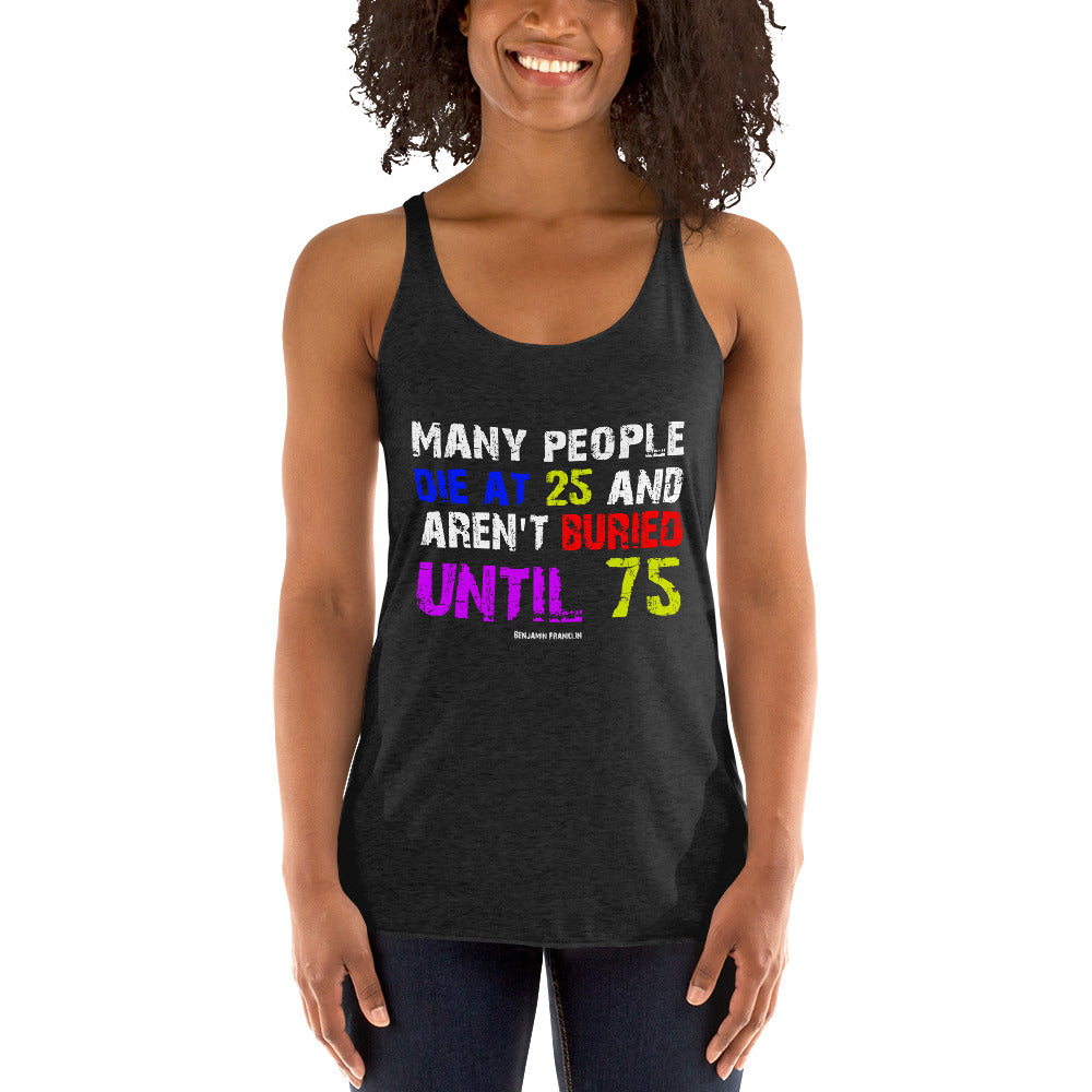 Women's Racerback Tank - Benjamin Franklin quotes,  “Many people die at 25, and aren't buried until 75.”